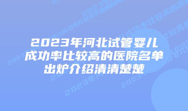 2023年河北试管婴儿成功率比较高的医院名单出炉介绍清清楚楚