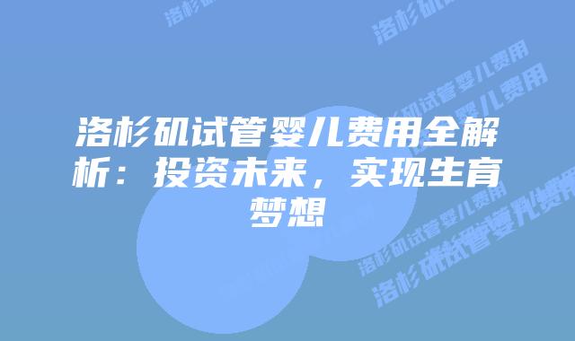 洛杉矶试管婴儿费用全解析：投资未来，实现生育梦想