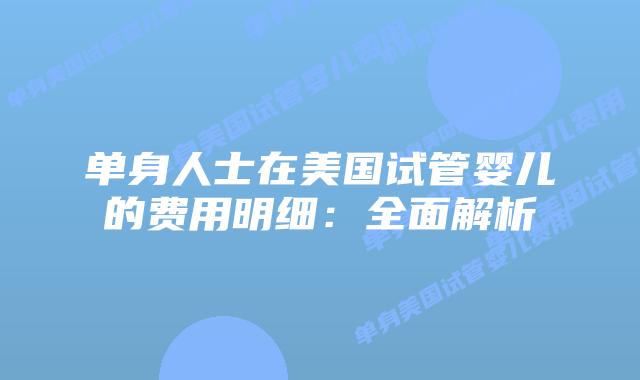 单身人士在美国试管婴儿的费用明细：全面解析