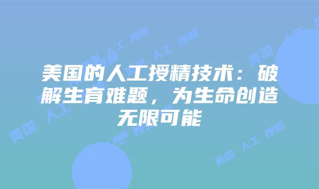 美国的人工授精技术：破解生育难题，为生命创造无限可能