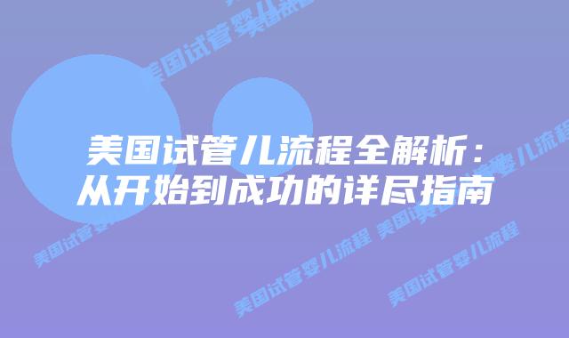 美国试管儿流程全解析：从开始到成功的详尽指南