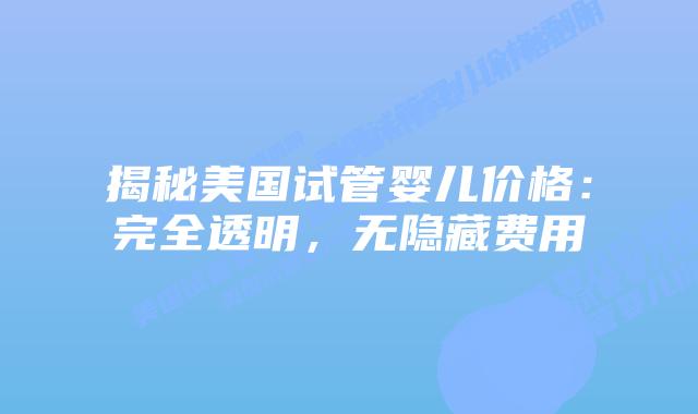揭秘美国试管婴儿价格：完全透明，无隐藏费用