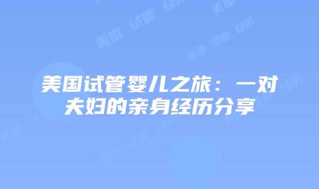 美国试管婴儿之旅：一对夫妇的亲身经历分享