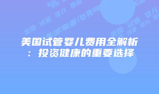 美国试管婴儿费用全解析：投资健康的重要选择