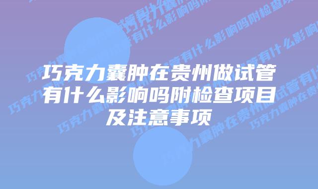 巧克力囊肿在贵州做试管有什么影响吗附检查项目及注意事项