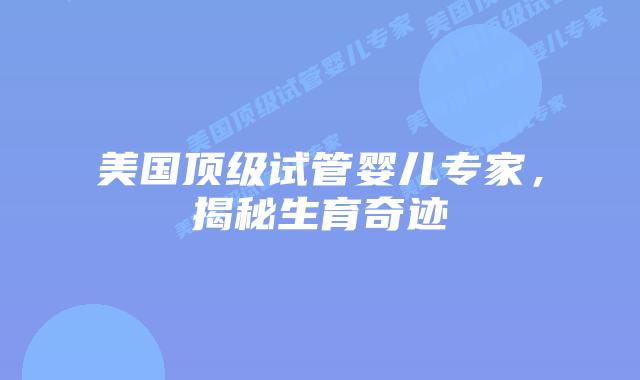 美国顶级试管婴儿专家，揭秘生育奇迹