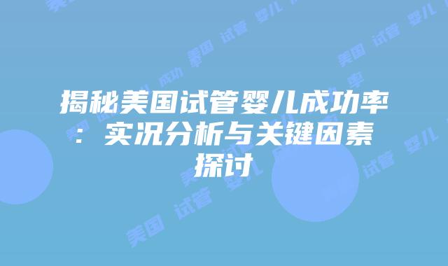 揭秘美国试管婴儿成功率: 实况分析与关键因素探讨