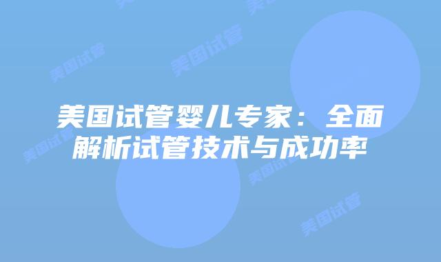 美国试管婴儿专家：全面解析试管技术与成功率