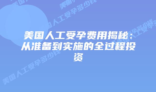 美国人工受孕费用揭秘：从准备到实施的全过程投资