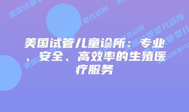 美国试管儿童诊所：专业、安全、高效率的生殖医疗服务