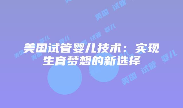 美国试管婴儿技术：实现生育梦想的新选择