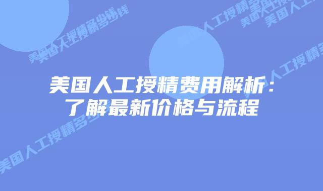 美国人工授精费用解析：了解最新价格与流程