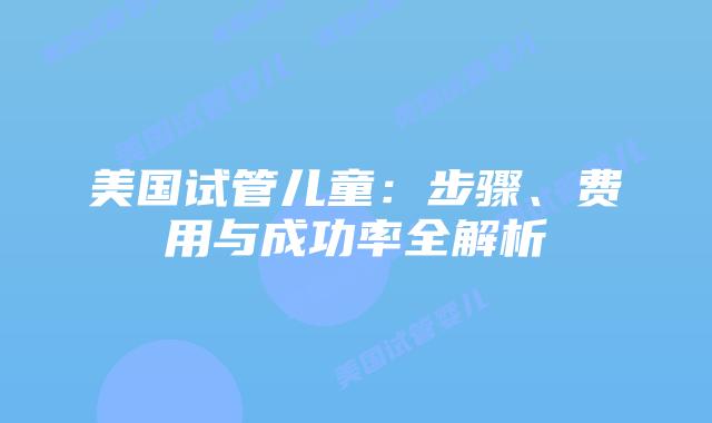 美国试管儿童：步骤、费用与成功率全解析