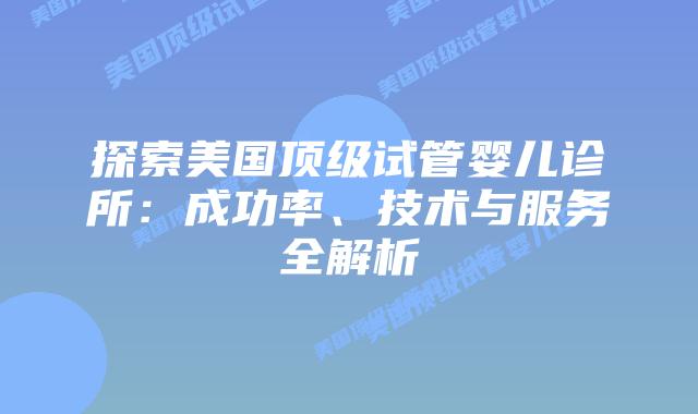 探索美国顶级试管婴儿诊所：成功率、技术与服务全解析