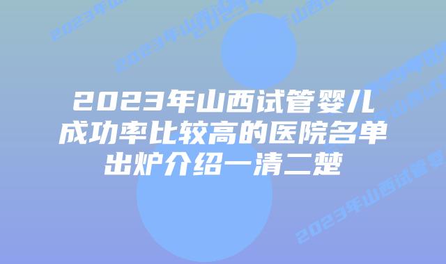 2023年山西试管婴儿成功率比较高的医院名单出炉介绍一清二楚