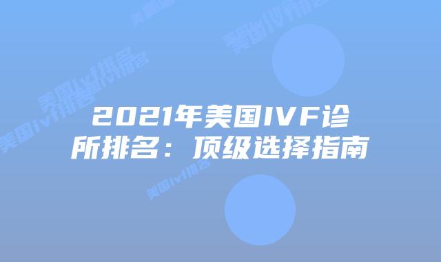 2021年美国IVF诊所排名：顶级选择指南