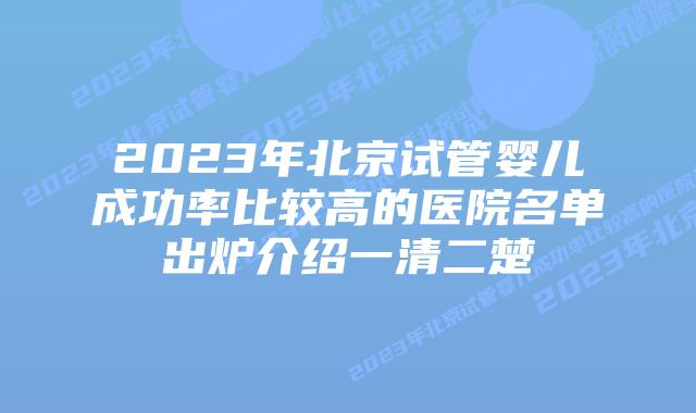 2023年北京试管婴儿成功率比较高的医院名单出炉介绍一清二楚