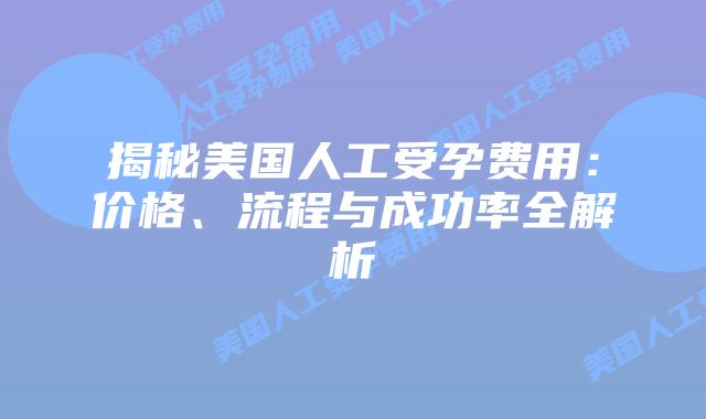 揭秘美国人工受孕费用：价格、流程与成功率全解析