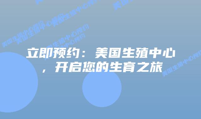 立即预约：美国生殖中心，开启您的生育之旅