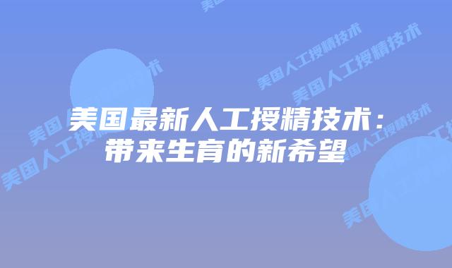 美国最新人工授精技术：带来生育的新希望