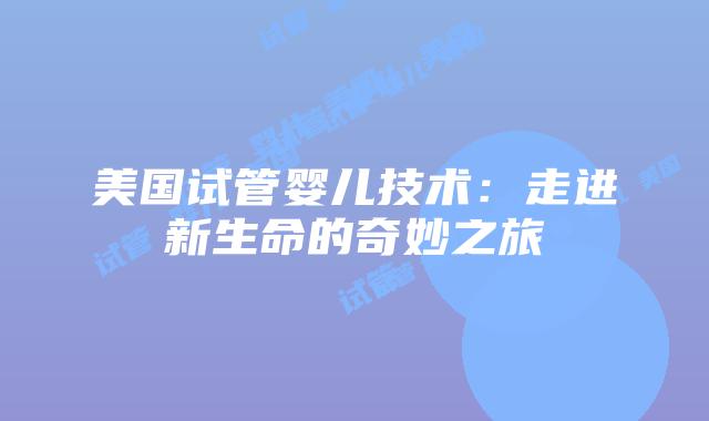 美国试管婴儿技术：走进新生命的奇妙之旅