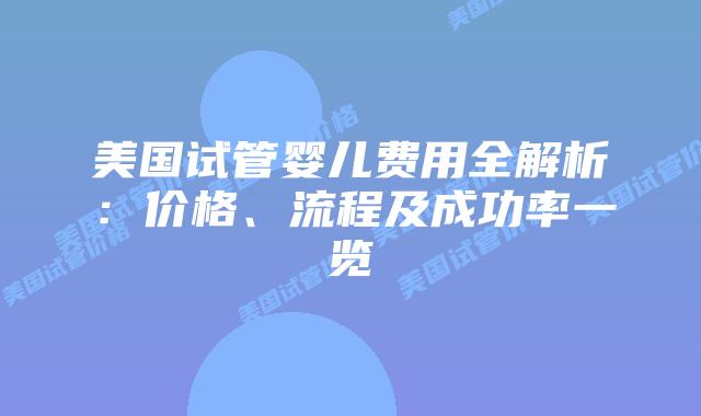 美国试管婴儿费用全解析：价格、流程及成功率一览