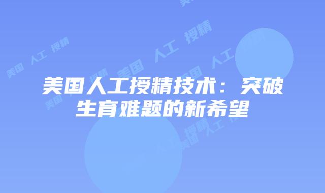 美国人工授精技术：突破生育难题的新希望