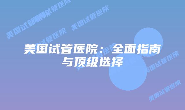 美国试管医院：全面指南与顶级选择