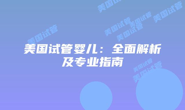 美国试管婴儿：全面解析及专业指南