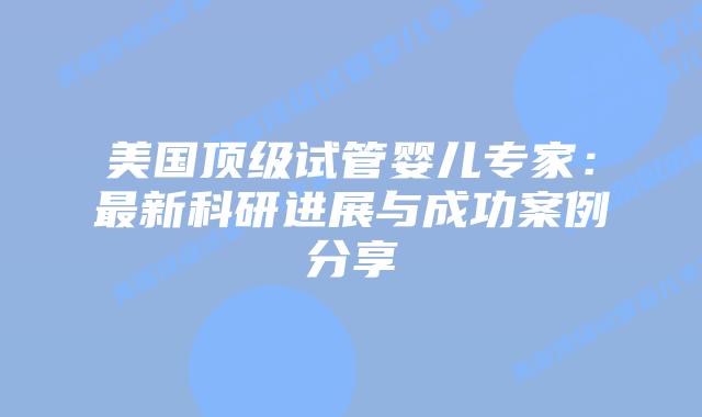 美国顶级试管婴儿专家：最新科研进展与成功案例分享