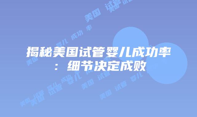 揭秘美国试管婴儿成功率：细节决定成败