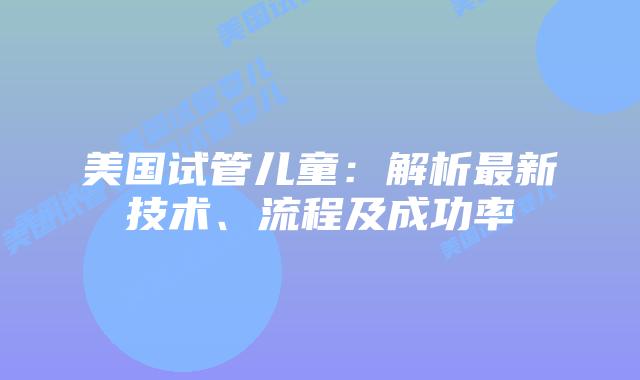 美国试管儿童：解析最新技术、流程及成功率