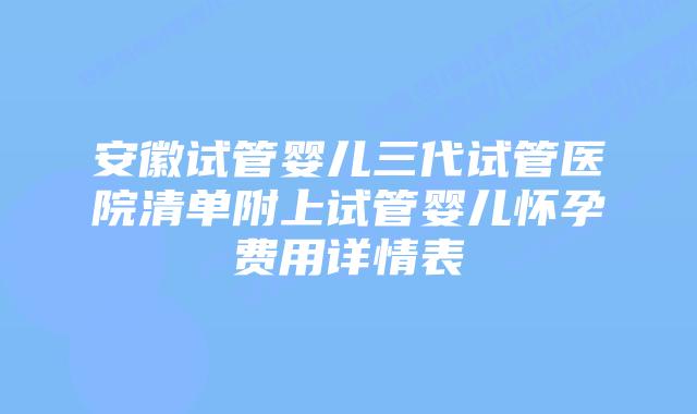 安徽试管婴儿三代试管医院清单附上试管婴儿怀孕费用详情表
