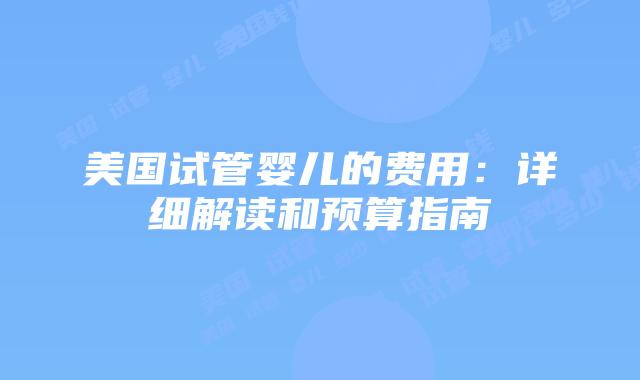 美国试管婴儿的费用：详细解读和预算指南
