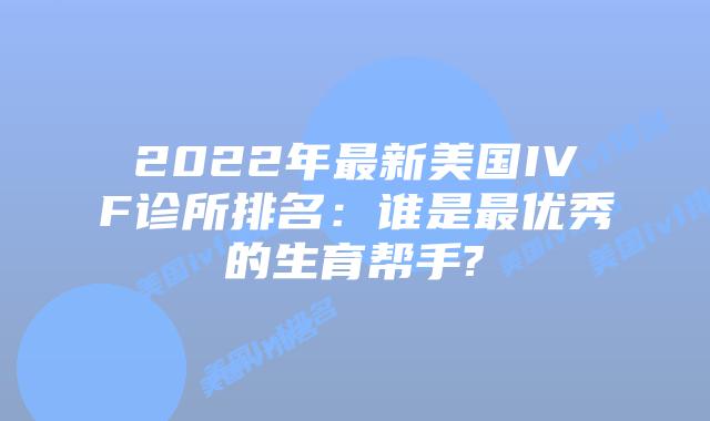 2022年最新美国IVF诊所排名：谁是最优秀的生育帮手?