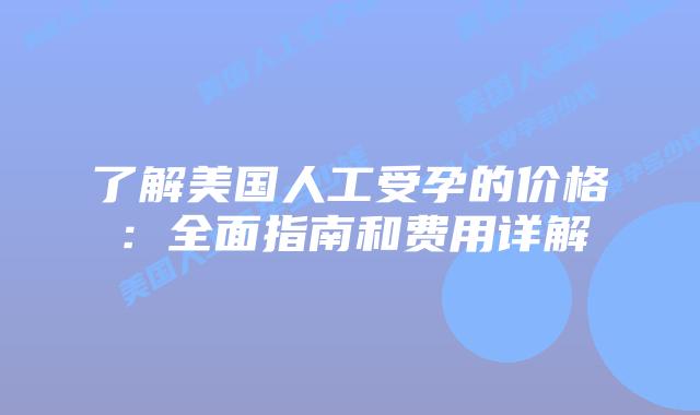 了解美国人工受孕的价格：全面指南和费用详解