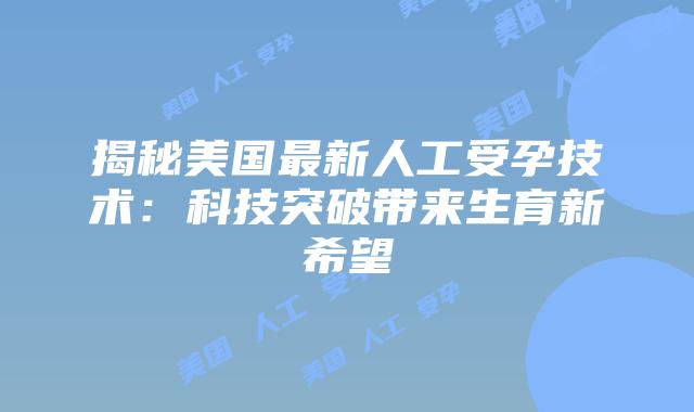 揭秘美国最新人工受孕技术：科技突破带来生育新希望