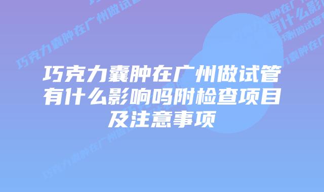 巧克力囊肿在广州做试管有什么影响吗附检查项目及注意事项