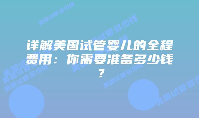 详解美国试管婴儿的全程费用：你需要准备多少钱？