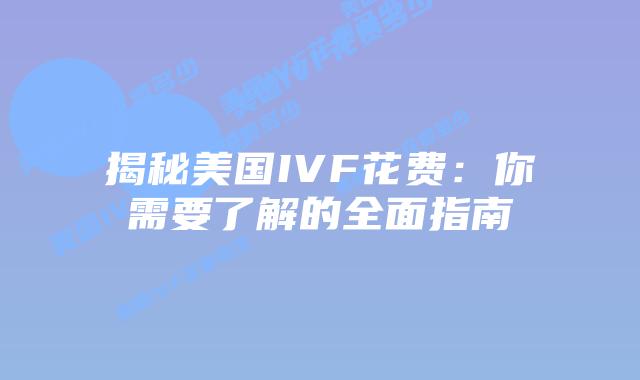 揭秘美国IVF花费：你需要了解的全面指南