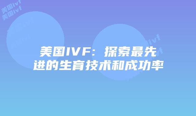 美国IVF: 探索最先进的生育技术和成功率