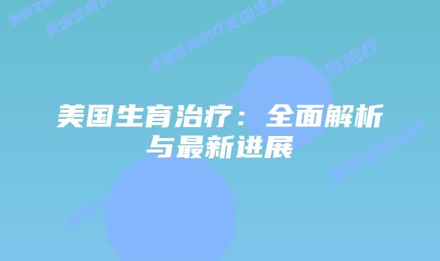 美国生育治疗：全面解析与最新进展