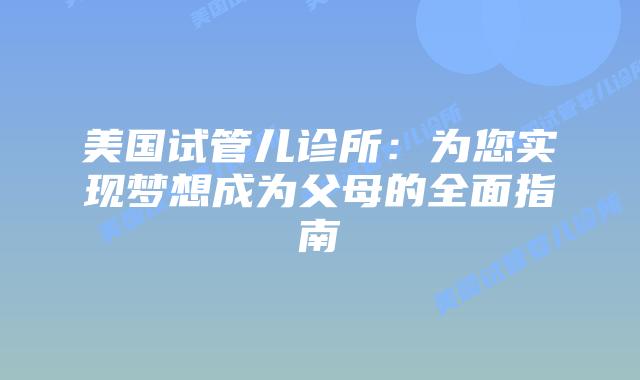 美国试管儿诊所：为您实现梦想成为父母的全面指南