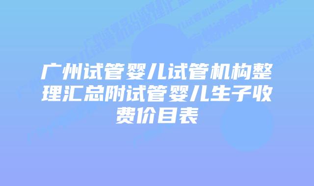 广州试管婴儿试管机构整理汇总附试管婴儿生子收费价目表