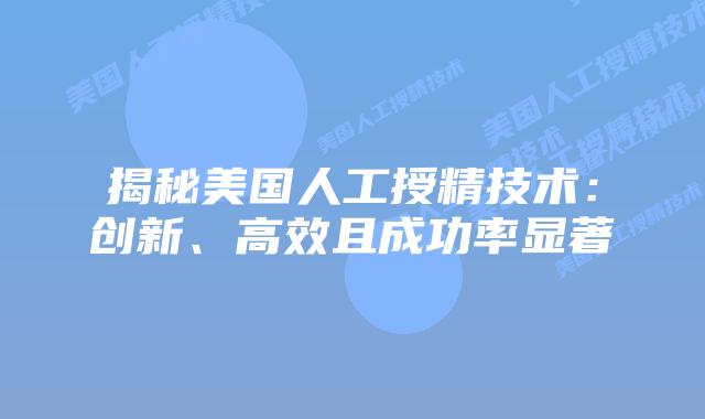 揭秘美国人工授精技术：创新、高效且成功率显著