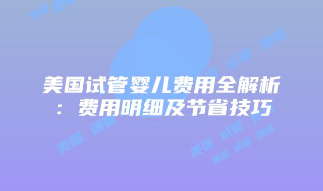 美国试管婴儿费用全解析：费用明细及节省技巧