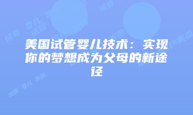 美国试管婴儿技术：实现你的梦想成为父母的新途径
