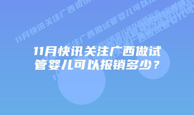 11月快讯关注广西做试管婴儿可以报销多少？
