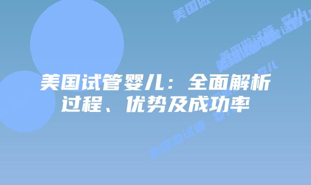美国试管婴儿：全面解析过程、优势及成功率