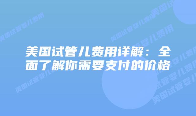 美国试管儿费用详解：全面了解你需要支付的价格